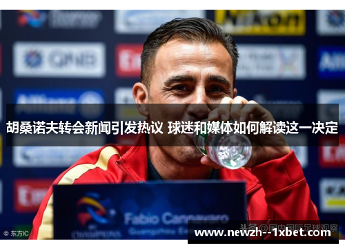 胡桑诺夫转会新闻引发热议 球迷和媒体如何解读这一决定