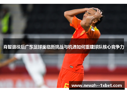 肖智退役后广东足球面临新挑战与机遇如何重建球队核心竞争力