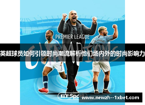 英超球员如何引领时尚潮流解析他们场内外的时尚影响力