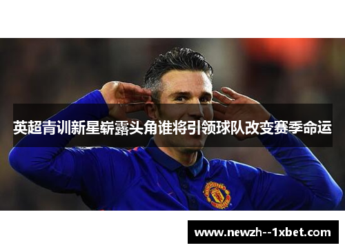 英超青训新星崭露头角谁将引领球队改变赛季命运 英超青训新星崭露头角谁将引领球队改变赛季命运
