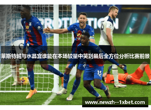 莱斯特城与水晶宫谁能在本场较量中笑到最后全方位分析比赛前景 莱斯特城与水晶宫谁能在本场较量中笑到最后全方位分析比赛前景