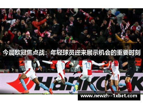今晨欧冠焦点战：年轻球员迎来展示机会的重要时刻