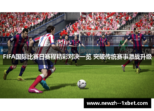 FIFA国际比赛日赛程精彩对决一览 突破传统赛事激战升级 FIFA国际比赛日赛程精彩对决一览 突破传统赛事激战升级