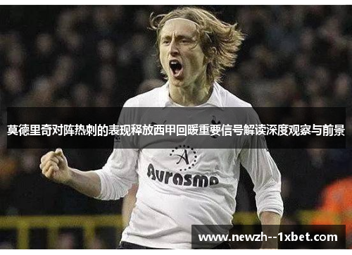 莫德里奇对阵热刺的表现释放西甲回暖重要信号解读深度观察与前景