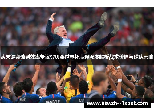 从关键突破到效率争议登贝莱世界杯表现深度解析战术价值与球队影响
