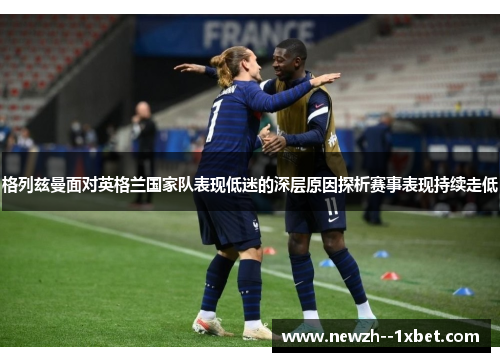 格列兹曼面对英格兰国家队表现低迷的深层原因探析赛事表现持续走低 格列兹曼面对英格兰国家队表现低迷的深层原因探析赛事表现持续走低