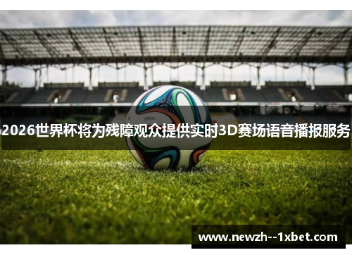 2026世界杯将为残障观众提供实时3D赛场语音播报服务