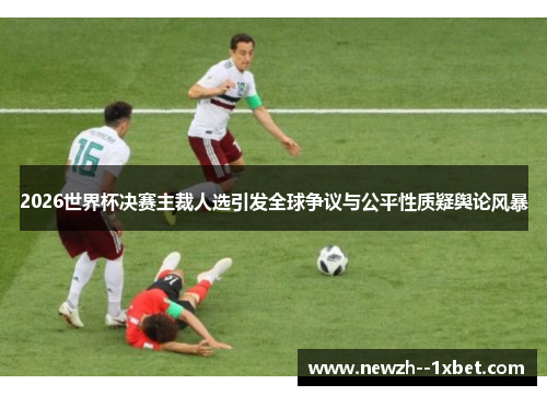 2026世界杯决赛主裁人选引发全球争议与公平性质疑舆论风暴
