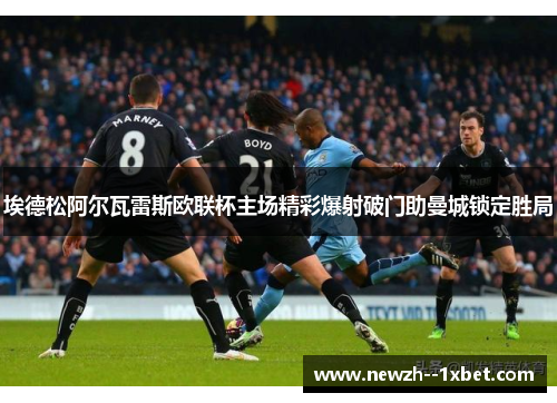 埃德松阿尔瓦雷斯欧联杯主场精彩爆射破门助曼城锁定胜局