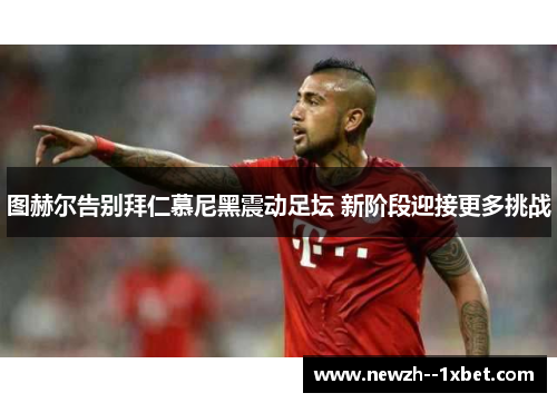 图赫尔告别拜仁慕尼黑震动足坛 新阶段迎接更多挑战 图赫尔告别拜仁慕尼黑震动足坛 新阶段迎接更多挑战