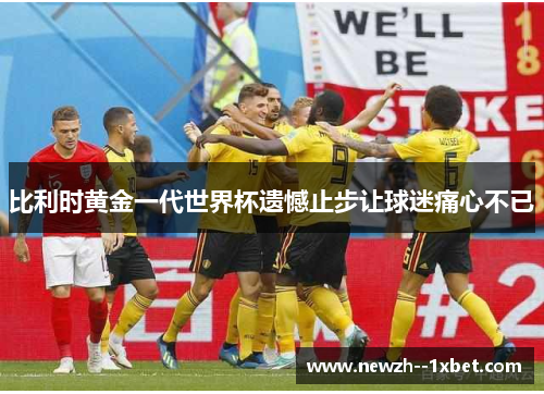 比利时黄金一代世界杯遗憾止步让球迷痛心不已