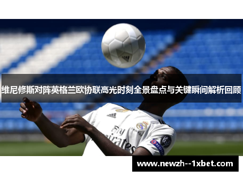 维尼修斯对阵英格兰欧协联高光时刻全景盘点与关键瞬间解析回顾