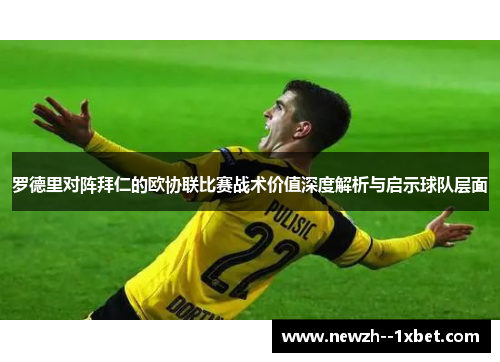 罗德里对阵拜仁的欧协联比赛战术价值深度解析与启示球队层面