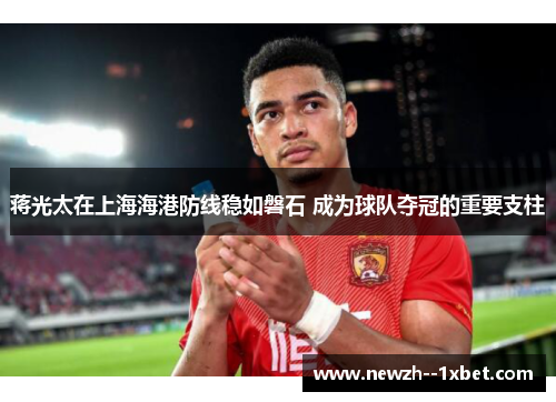 蒋光太在上海海港防线稳如磐石 成为球队夺冠的重要支柱 蒋光太在上海海港防线稳如磐石 成为球队夺冠的重要支柱