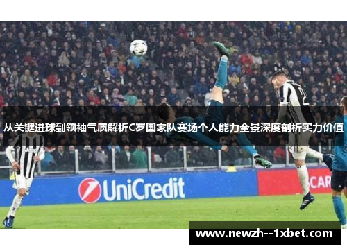 从关键进球到领袖气质解析C罗国家队赛场个人能力全景深度剖析实力价值 从关键进球到领袖气质解析C罗国家队赛场个人能力全景深度剖析实力价值