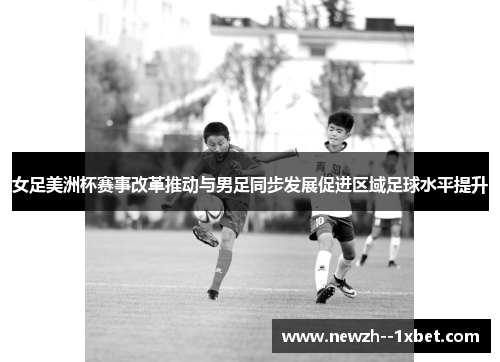 女足美洲杯赛事改革推动与男足同步发展促进区域足球水平提升 女足美洲杯赛事改革推动与男足同步发展促进区域足球水平提升