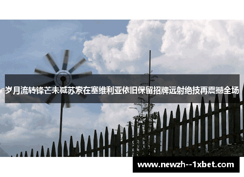 岁月流转锋芒未减苏索在塞维利亚依旧保留招牌远射绝技再震撼全场 岁月流转锋芒未减苏索在塞维利亚依旧保留招牌远射绝技再震撼全场