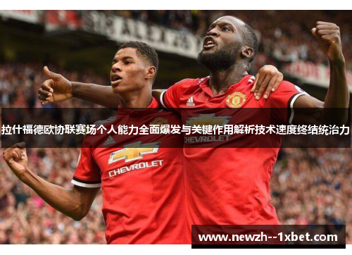 拉什福德欧协联赛场个人能力全面爆发与关键作用解析技术速度终结统治力