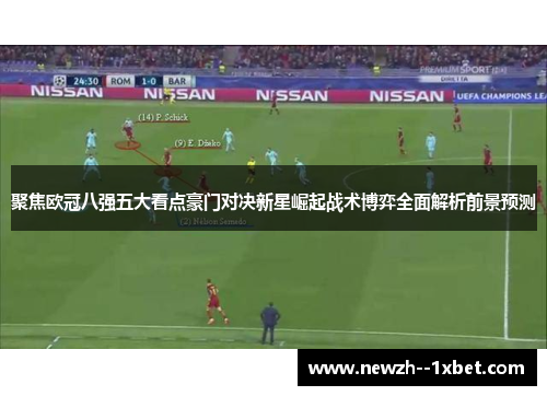 聚焦欧冠八强五大看点豪门对决新星崛起战术博弈全面解析前景预测 聚焦欧冠八强五大看点豪门对决新星崛起战术博弈全面解析前景预测
