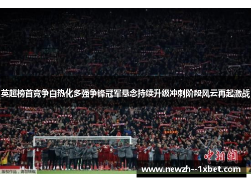 英超榜首竞争白热化多强争锋冠军悬念持续升级冲刺阶段风云再起激战 英超榜首竞争白热化多强争锋冠军悬念持续升级冲刺阶段风云再起激战