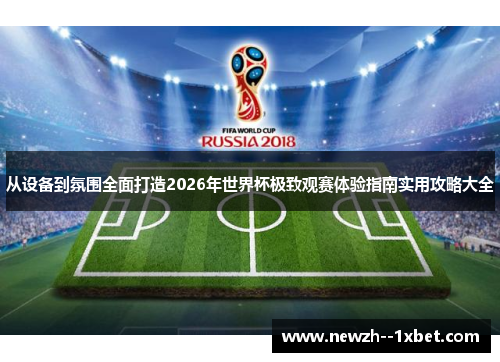 从设备到氛围全面打造2026年世界杯极致观赛体验指南实用攻略大全 从设备到氛围全面打造2026年世界杯极致观赛体验指南实用攻略大全
