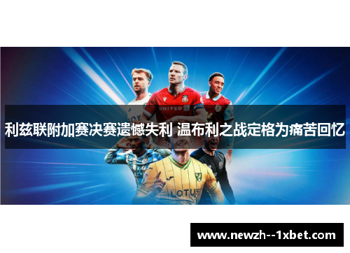 利兹联附加赛决赛遗憾失利 温布利之战定格为痛苦回忆 利兹联附加赛决赛遗憾失利 温布利之战定格为痛苦回忆