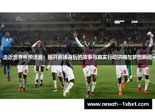 走近世界杯预选赛:揭开赛场背后的故事与真实行动拼搏与梦想瞬间 走近世界杯预选赛:揭开赛场背后的故事与真实行动拼搏与梦想瞬间