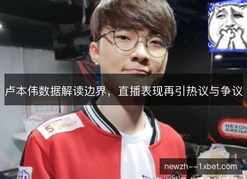 卢本伟数据解读边界，直播表现再引热议与争议