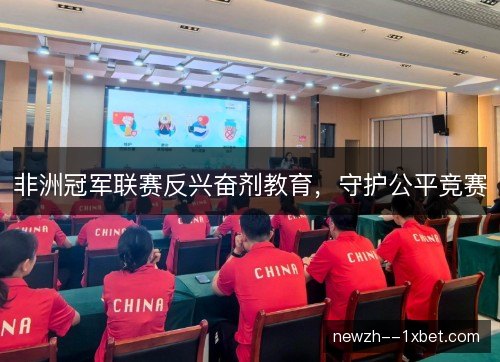 非洲冠军联赛反兴奋剂教育,守护公平竞赛 非洲冠军联赛反兴奋剂教育,守护公平竞赛