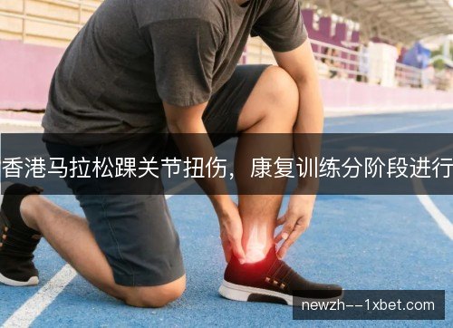 香港马拉松踝关节扭伤,康复训练分阶段进行 香港马拉松踝关节扭伤,康复训练分阶段进行