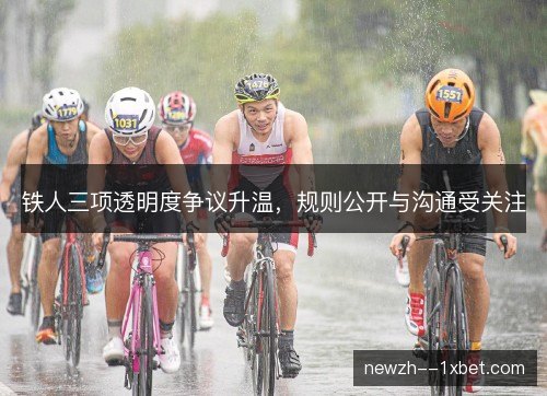 铁人三项透明度争议升温,规则公开与沟通受关注 铁人三项透明度争议升温,规则公开与沟通受关注