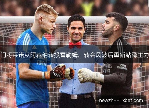 门将莱诺从阿森纳转投富勒姆,转会风波后重新站稳主力 门将莱诺从阿森纳转投富勒姆,转会风波后重新站稳主力